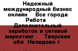 Надежный международный бизнес-онлайн. - Все города Работа » Дополнительный заработок и сетевой маркетинг   . Тверская обл.,Нелидово г.